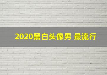 2020黑白头像男 最流行